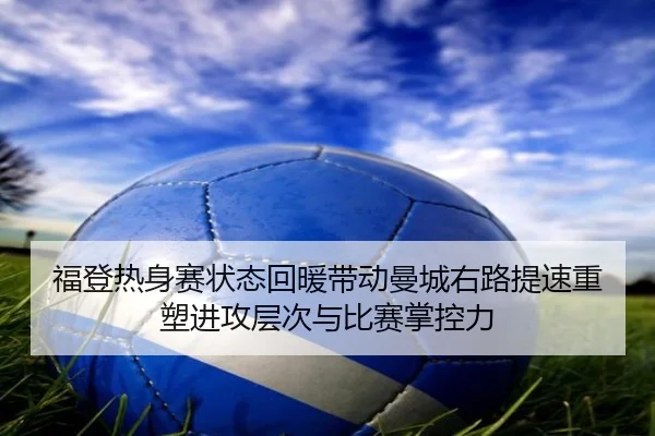 福登热身赛状态回暖带动曼城右路提速重塑进攻层次与比赛掌控力