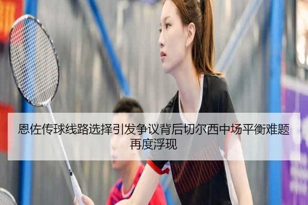 恩佐传球线路选择引发争议背后切尔西中场平衡难题再度浮现