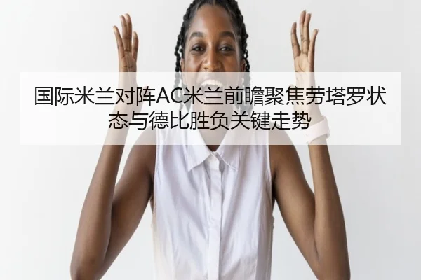 国际米兰对阵AC米兰前瞻聚焦劳塔罗状态与德比胜负关键走势