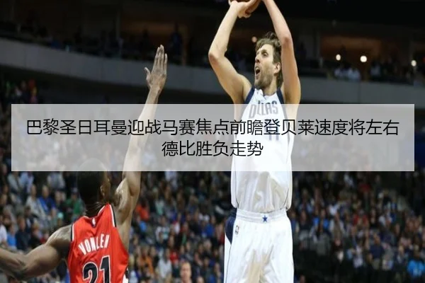 巴黎圣日耳曼迎战马赛焦点前瞻登贝莱速度将左右德比胜负走势
